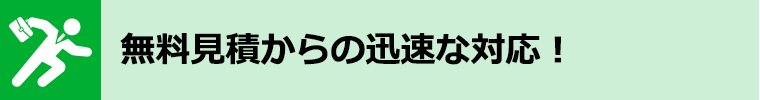 無料見積からの迅速な対応！